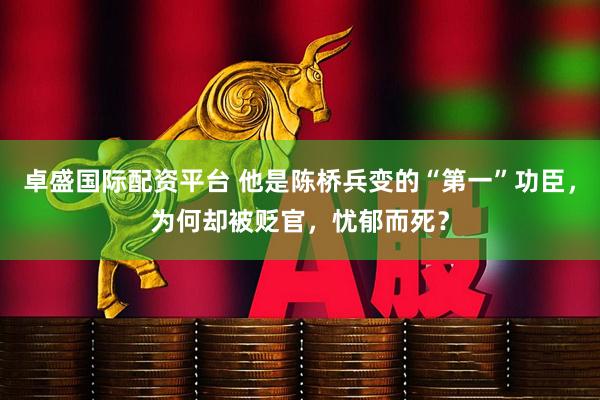 卓盛国际配资平台 他是陈桥兵变的“第一”功臣，为何却被贬官，忧郁而死？