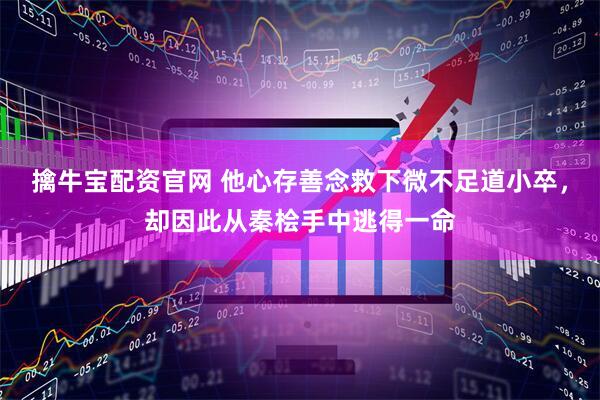 擒牛宝配资官网 他心存善念救下微不足道小卒，却因此从秦桧手中逃得一命