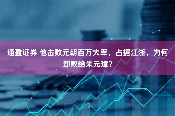 通盈证券 他击败元朝百万大军，占据江浙，为何却败给朱元璋？