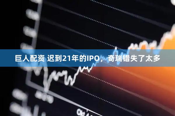 巨人配资 迟到21年的IPO，奇瑞错失了太多