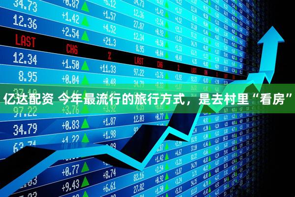亿达配资 今年最流行的旅行方式，是去村里“看房”