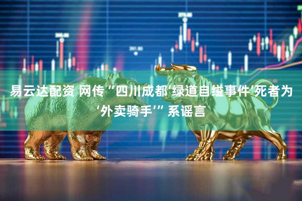 易云达配资 网传“四川成都‘绿道自缢事件’死者为‘外卖骑手’”系谣言