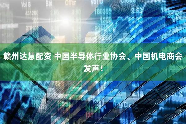 赣州达慧配资 中国半导体行业协会、中国机电商会发声！