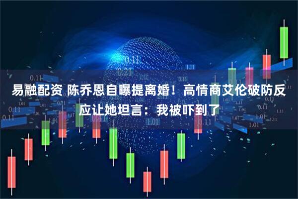 易融配资 陈乔恩自曝提离婚！高情商艾伦破防反应让她坦言：我被吓到了