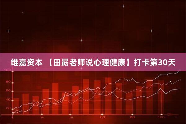 维嘉资本 【田勗老师说心理健康】打卡第30天