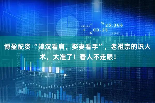 博盈配资 “嫁汉看肩，娶妻看手”，老祖宗的识人术，太准了！看人不走眼！