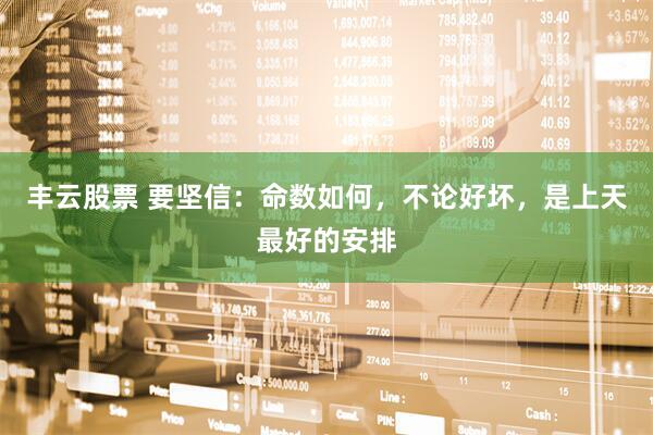 丰云股票 要坚信：命数如何，不论好坏，是上天最好的安排