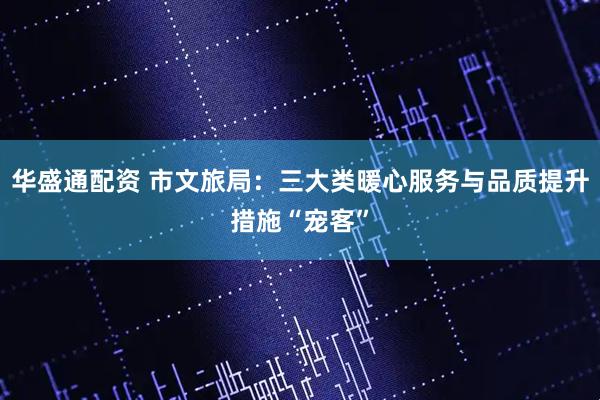 华盛通配资 市文旅局：三大类暖心服务与品质提升措施“宠客”