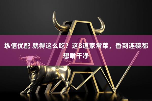 纵信优配 就得这么吃？这8道家常菜，香到连碗都想啃干净