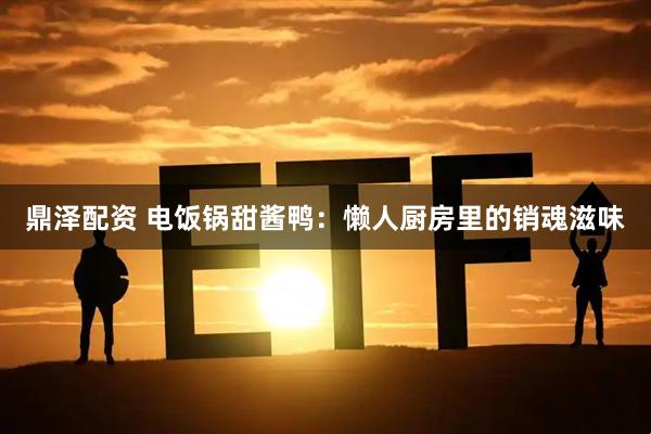 鼎泽配资 电饭锅甜酱鸭：懒人厨房里的销魂滋味