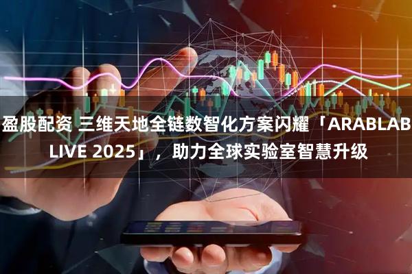 盈股配资 三维天地全链数智化方案闪耀「ARABLAB LIVE 2025」，助力全球实验室智慧升级