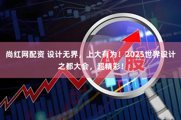尚红网配资 设计无界，上大有为！2025世界设计之都大会，超精彩！