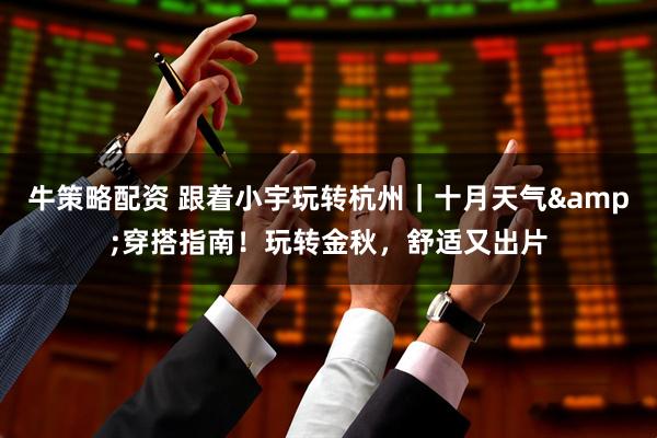 牛策略配资 跟着小宇玩转杭州｜十月天气&穿搭指南！玩转金秋，舒适又出片