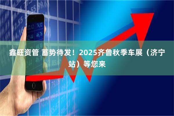 鑫旺资管 蓄势待发！2025齐鲁秋季车展（济宁站）等您来