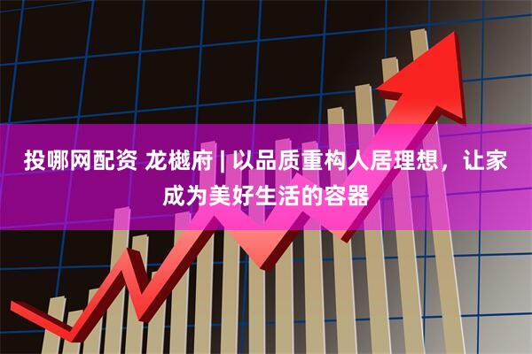 投哪网配资 龙樾府 | 以品质重构人居理想，让家成为美好生活的容器