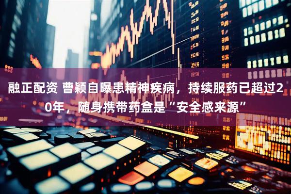 融正配资 曹颖自曝患精神疾病，持续服药已超过20年，随身携带药盒是“安全感来源”