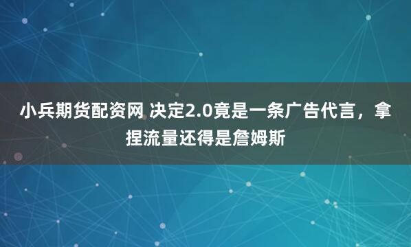 小兵期货配资网 决定2.0竟是一条广告代言，拿捏流量还得是詹姆斯