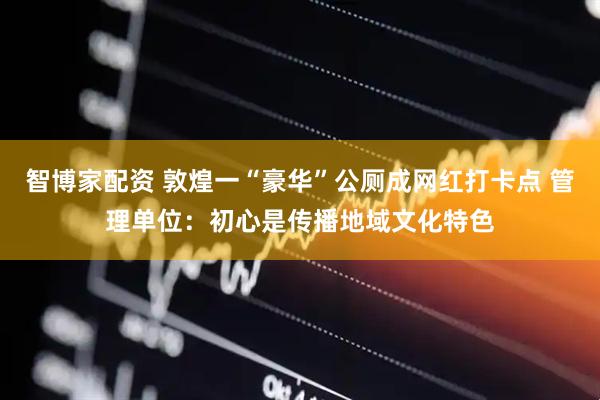 智博家配资 敦煌一“豪华”公厕成网红打卡点 管理单位：初心是传播地域文化特色