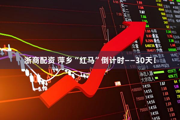 浙商配资 萍乡“红马”倒计时——30天！