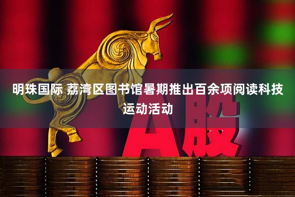 明珠国际 荔湾区图书馆暑期推出百余项阅读科技运动活动