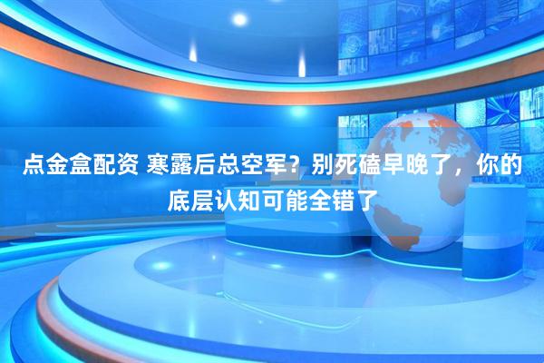 点金盒配资 寒露后总空军？别死磕早晚了，你的底层认知可能全错了
