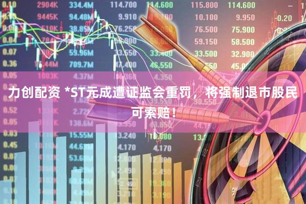 力创配资 *ST元成遭证监会重罚，将强制退市股民可索赔！