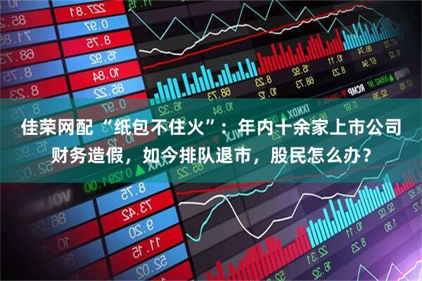 佳荣网配 “纸包不住火”：年内十余家上市公司财务造假，如今排队退市，股民怎么办？