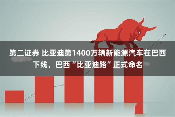 第二证券 比亚迪第1400万辆新能源汽车在巴西下线，巴西“比亚迪路”正式命名