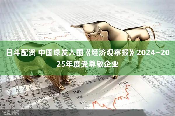 日斗配资 中国绿发入围《经济观察报》2024—2025年度受尊敬企业