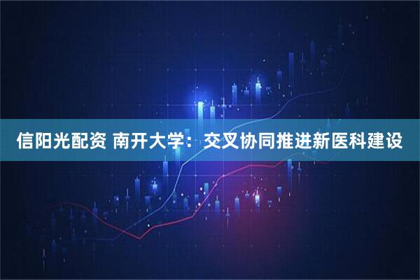 信阳光配资 南开大学：交叉协同推进新医科建设