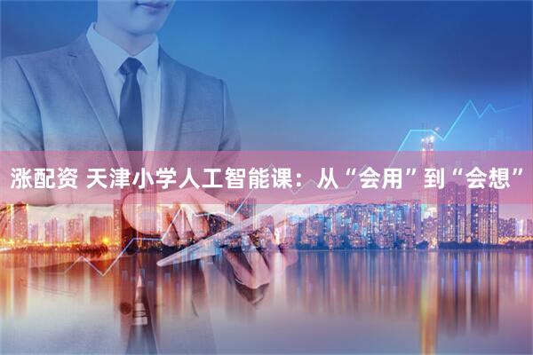 涨配资 天津小学人工智能课：从“会用”到“会想”