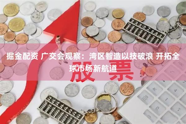掘金配资 广交会观察：湾区智造以技破浪 开拓全球市场新航道