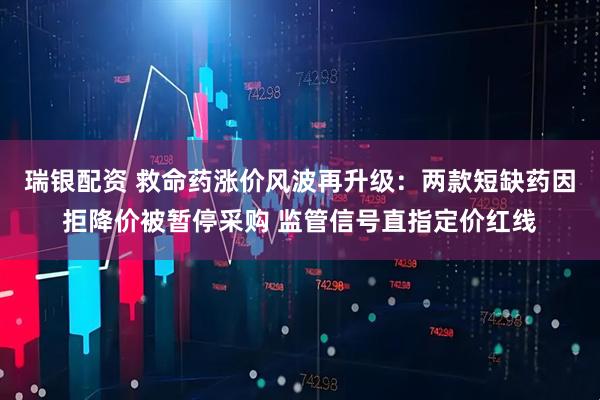 瑞银配资 救命药涨价风波再升级：两款短缺药因拒降价被暂停采购 监管信号直指定价红线